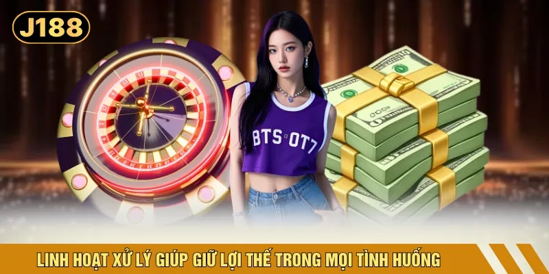 Linh hoạt xử lý giúp giữ lợi thế trong mọi tình huống